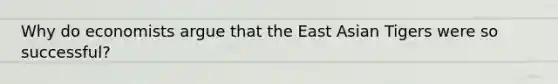 Why do economists argue that the East Asian Tigers were so successful?