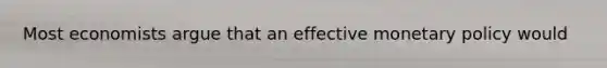 Most economists argue that an effective monetary policy would