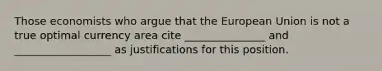 Those economists who argue that the European Union is not a true optimal currency area cite _______________ and __________________ as justifications for this position.