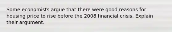 Some economists argue that there were good reasons for housing price to rise before the 2008 financial crisis. Explain their argument.