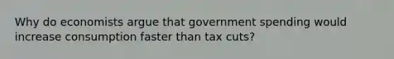 Why do economists argue that government spending would increase consumption faster than tax cuts?