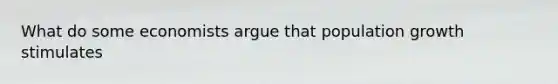What do some economists argue that population growth stimulates