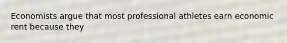 Economists argue that most professional athletes earn economic rent because they