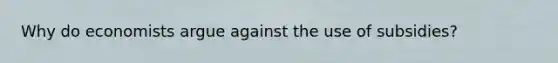 Why do economists argue against the use of subsidies?