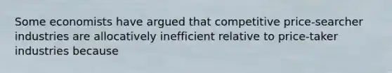 Some economists have argued that competitive price-searcher industries are allocatively inefficient relative to price-taker industries because