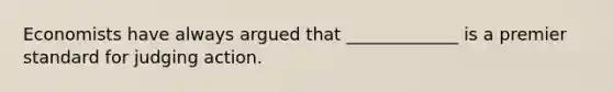 Economists have always argued that _____________ is a premier standard for judging action.
