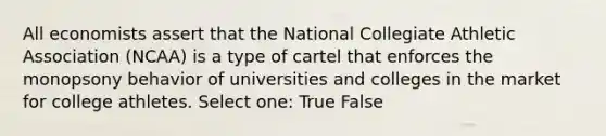 All economists assert that the National Collegiate Athletic Association (NCAA) is a type of cartel that enforces the monopsony behavior of universities and colleges in the market for college athletes. Select one: True False