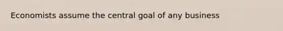 Economists assume the central goal of any business