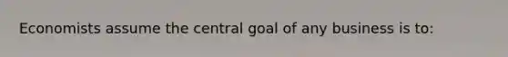 Economists assume the central goal of any business is to: