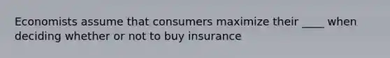 Economists assume that consumers maximize their ____ when deciding whether or not to buy insurance