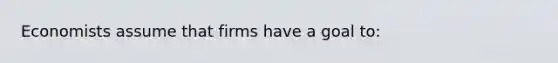 Economists assume that firms have a goal to: