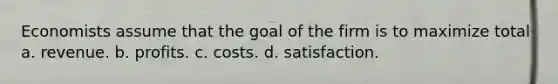 Economists assume that the goal of the firm is to maximize total a. revenue. b. profits. c. costs. d. satisfaction.