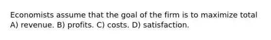 Economists assume that the goal of the firm is to maximize total A) revenue. B) profits. C) costs. D) satisfaction.