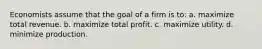 Economists assume that the goal of a firm is to: a. maximize total revenue. b. maximize total profit. c. maximize utility. d. minimize production.