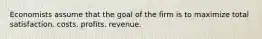 Economists assume that the goal of the firm is to maximize total satisfaction. costs. profits. revenue.