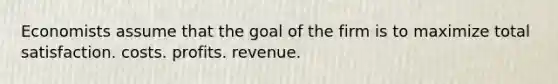 Economists assume that the goal of the firm is to maximize total satisfaction. costs. profits. revenue.