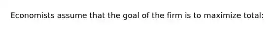 Economists assume that the goal of the firm is to maximize total: