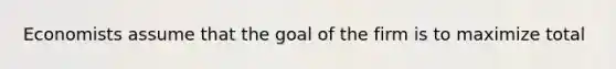 Economists assume that the goal of the firm is to maximize total