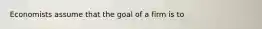 Economists assume that the goal of a firm is to