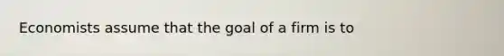 Economists assume that the goal of a firm is to