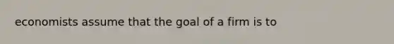 economists assume that the goal of a firm is to