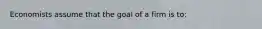 Economists assume that the goal of a firm is to: