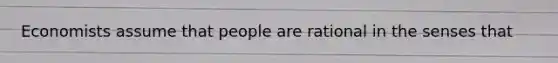 Economists assume that people are rational in the senses that