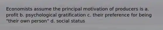 Economists assume the principal motivation of producers is a. profit b. psychological gratification c. their preference for being "their own person" d. social status