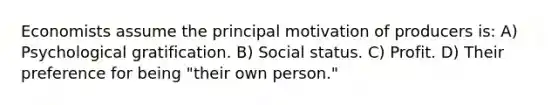 Economists assume the principal motivation of producers is: A) Psychological gratification. B) Social status. C) Profit. D) Their preference for being "their own person."