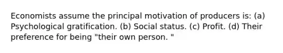 Economists assume the principal motivation of producers is: (a) Psychological gratification. (b) Social status. (c) Profit. (d) Their preference for being "their own person. "