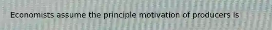 Economists assume the principle motivation of producers is