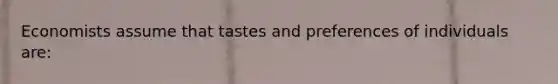 Economists assume that tastes and preferences of individuals are:
