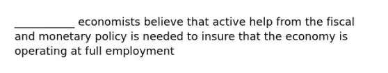 ___________ economists believe that active help from the fiscal and monetary policy is needed to insure that the economy is operating at full employment