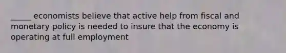 _____ economists believe that active help from fiscal and <a href='https://www.questionai.com/knowledge/kEE0G7Llsx-monetary-policy' class='anchor-knowledge'>monetary policy</a> is needed to insure that the economy is operating at full employment