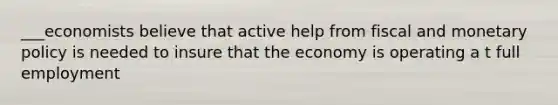 ___economists believe that active help from fiscal and monetary policy is needed to insure that the economy is operating a t full employment