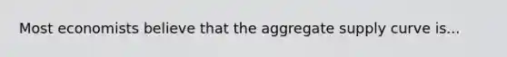 Most economists believe that the aggregate supply curve is...