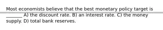 Most economists believe that the best monetary policy target is _______ A) the discount rate. B) an interest rate. C) the money supply. D) total bank reserves.