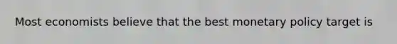Most economists believe that the best monetary policy target is