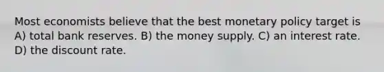 Most economists believe that the best monetary policy target is A) total bank reserves. B) the money supply. C) an interest rate. D) the discount rate.