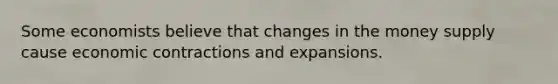 Some economists believe that changes in the money supply cause economic contractions and expansions.