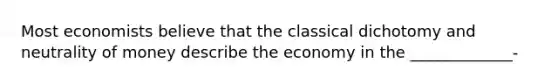 Most economists believe that the classical dichotomy and neutrality of money describe the economy in the _____________-