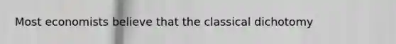 Most economists believe that the classical dichotomy