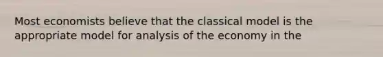 Most economists believe that the classical model is the appropriate model for analysis of the economy in the