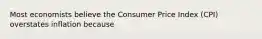 Most economists believe the Consumer Price Index​ (CPI) overstates inflation because
