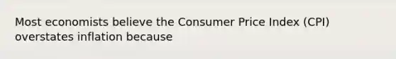 Most economists believe the Consumer Price Index​ (CPI) overstates inflation because