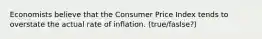 ​Economists believe that the Consumer Price Index tends to overstate the actual rate of inflation. (true/faslse?)