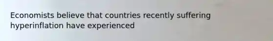 Economists believe that countries recently suffering hyperinflation have experienced