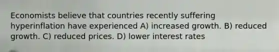 Economists believe that countries recently suffering hyperinflation have experienced A) increased growth. B) reduced growth. C) reduced prices. D) lower interest rates