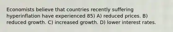 Economists believe that countries recently suffering hyperinflation have experienced 85) A) reduced prices. B) reduced growth. C) increased growth. D) lower interest rates.