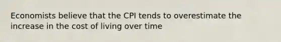 Economists believe that the CPI tends to overestimate the increase in the cost of living over time